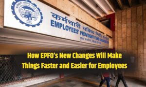 EPFO New Rules : How EPFO’s New Changes Will Make Things Faster and Easier for Employees