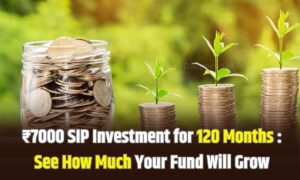 ₹7000 SIP Investment for 120 Months : See How Much Your Fund Will Grow
