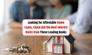 Looking for Affordable Home Loans, Check Out the Best Interest Rates from These Leading Banks