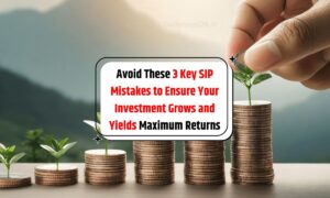 Avoid These 3 Key SIP Mistakes to Ensure Your Investment Grows and Yields Maximum Returns
